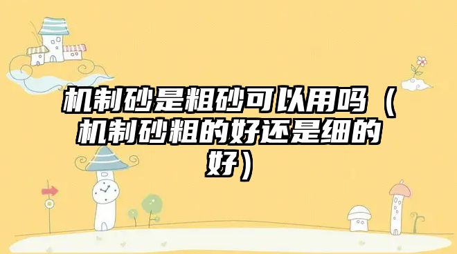 機(jī)制砂是粗砂可以用嗎（機(jī)制砂粗的好還是細(xì)的好）