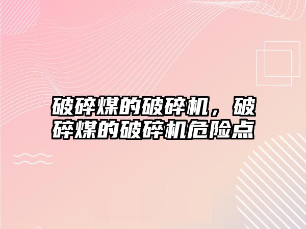 破碎煤的破碎機(jī)，破碎煤的破碎機(jī)危險(xiǎn)點(diǎn)