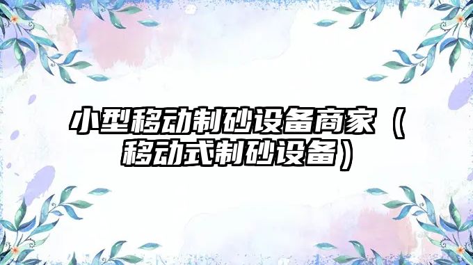 小型移動(dòng)制砂設(shè)備商家（移動(dòng)式制砂設(shè)備）