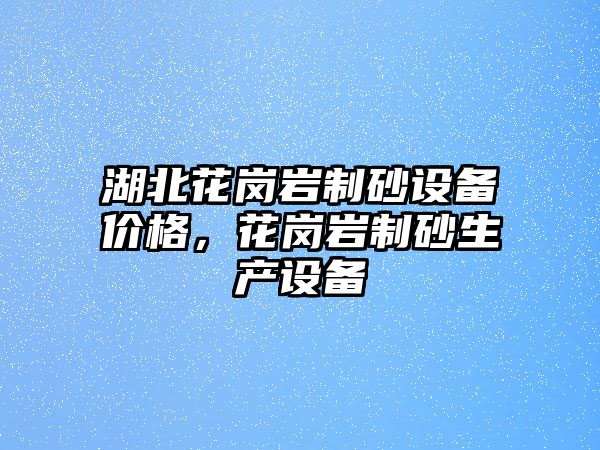 湖北花崗巖制砂設備價格，花崗巖制砂生產(chǎn)設備