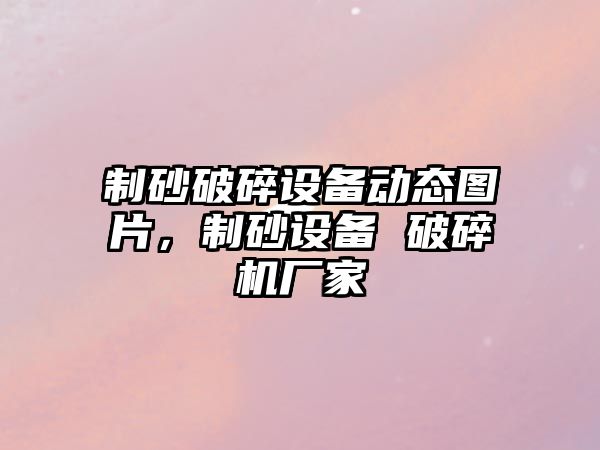制砂破碎設(shè)備動態(tài)圖片，制砂設(shè)備 破碎機(jī)廠家