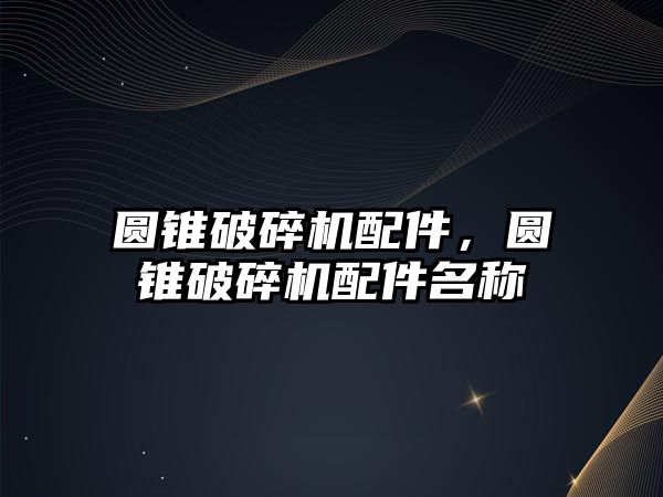 圓錐破碎機(jī)配件，圓錐破碎機(jī)配件名稱