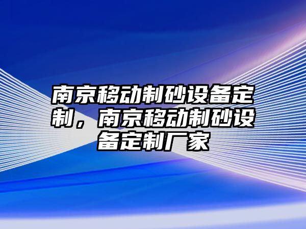 南京移動(dòng)制砂設(shè)備定制，南京移動(dòng)制砂設(shè)備定制廠家