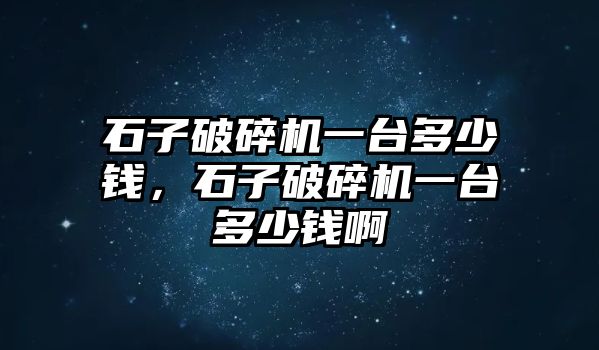 石子破碎機(jī)一臺(tái)多少錢，石子破碎機(jī)一臺(tái)多少錢啊