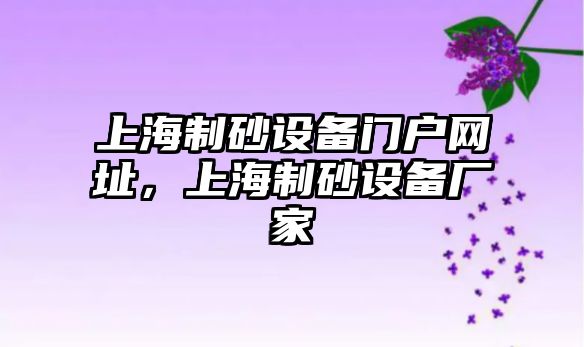 上海制砂設(shè)備門戶網(wǎng)址，上海制砂設(shè)備廠家