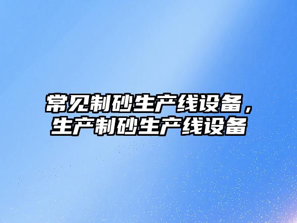 常見(jiàn)制砂生產(chǎn)線(xiàn)設(shè)備，生產(chǎn)制砂生產(chǎn)線(xiàn)設(shè)備