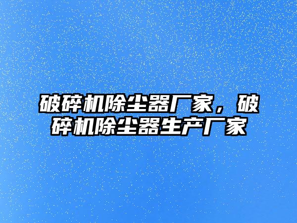 破碎機(jī)除塵器廠家，破碎機(jī)除塵器生產(chǎn)廠家