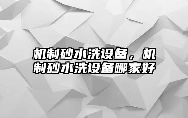 機(jī)制砂水洗設(shè)備，機(jī)制砂水洗設(shè)備哪家好