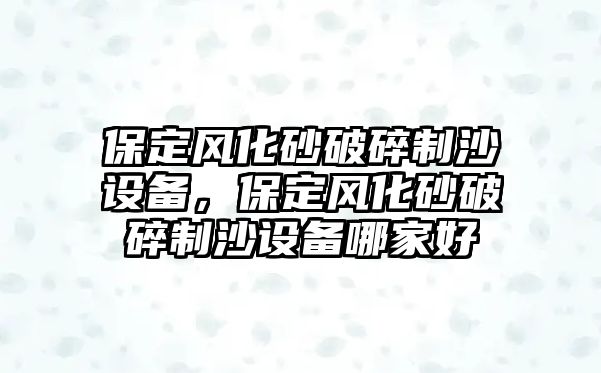 保定風(fēng)化砂破碎制沙設(shè)備，保定風(fēng)化砂破碎制沙設(shè)備哪家好