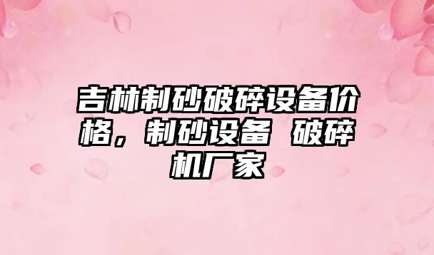 吉林制砂破碎設(shè)備價(jià)格，制砂設(shè)備 破碎機(jī)廠家