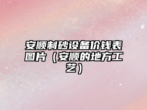 安順制砂設(shè)備價(jià)錢表圖片（安順的地方工藝）