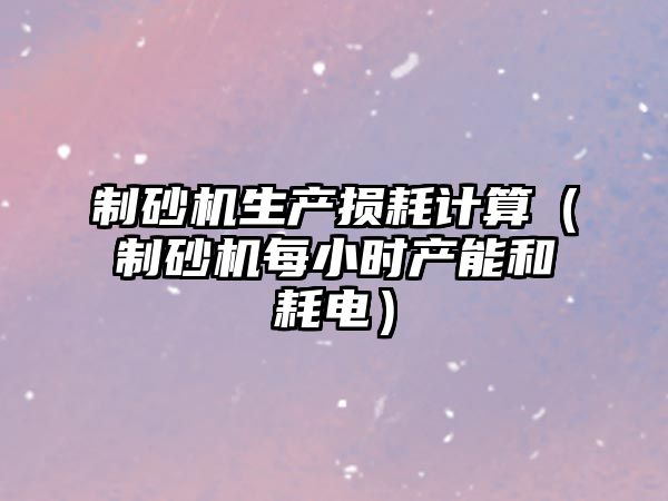 制砂機(jī)生產(chǎn)損耗計(jì)算（制砂機(jī)每小時(shí)產(chǎn)能和耗電）