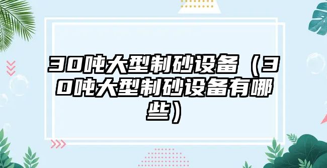 30噸大型制砂設(shè)備（30噸大型制砂設(shè)備有哪些）