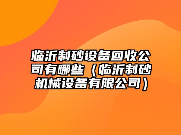 臨沂制砂設(shè)備回收公司有哪些（臨沂制砂機械設(shè)備有限公司）