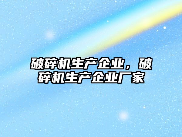 破碎機(jī)生產(chǎn)企業(yè)，破碎機(jī)生產(chǎn)企業(yè)廠家