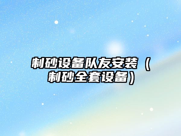 制砂設(shè)備隊友安裝（制砂全套設(shè)備）