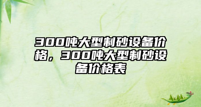 300噸大型制砂設(shè)備價(jià)格，300噸大型制砂設(shè)備價(jià)格表