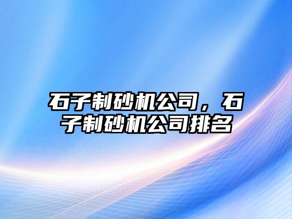 石子制砂機公司，石子制砂機公司排名