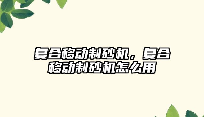 復(fù)合移動(dòng)制砂機(jī)，復(fù)合移動(dòng)制砂機(jī)怎么用