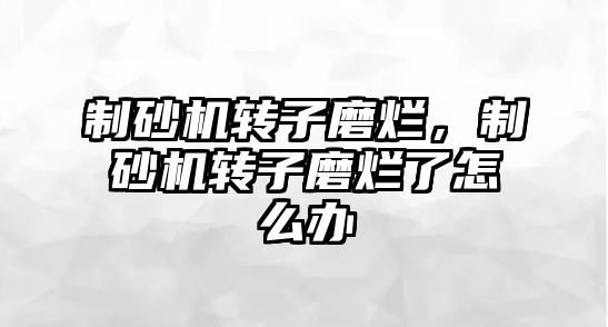 制砂機轉(zhuǎn)子磨爛，制砂機轉(zhuǎn)子磨爛了怎么辦