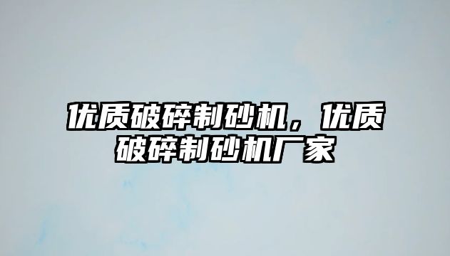 優(yōu)質(zhì)破碎制砂機(jī)，優(yōu)質(zhì)破碎制砂機(jī)廠家