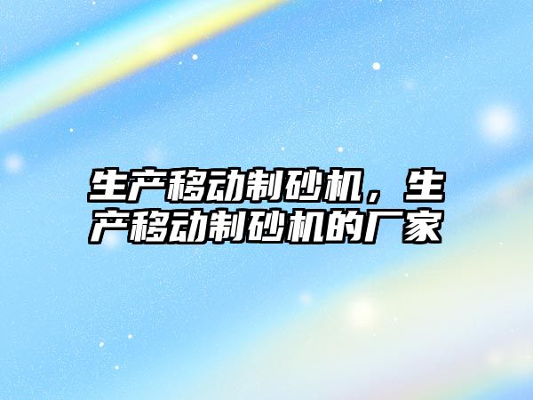 生產(chǎn)移動制砂機，生產(chǎn)移動制砂機的廠家