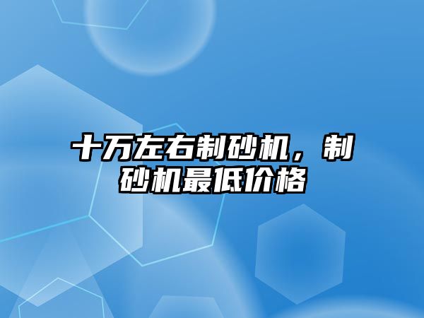 十萬左右制砂機，制砂機最低價格