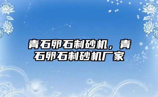 青石卵石制砂機(jī)，青石卵石制砂機(jī)廠家
