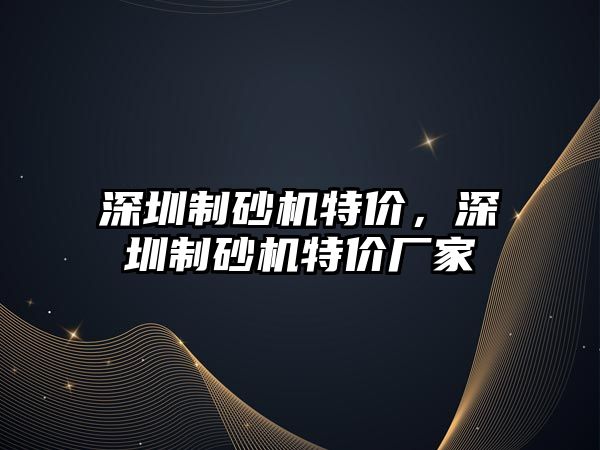 深圳制砂機(jī)特價(jià)，深圳制砂機(jī)特價(jià)廠家