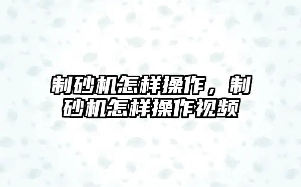 制砂機怎樣操作，制砂機怎樣操作視頻
