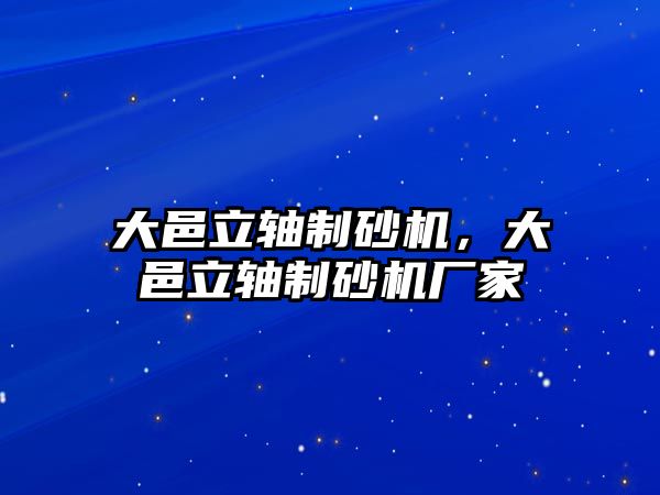 大邑立軸制砂機(jī)，大邑立軸制砂機(jī)廠家