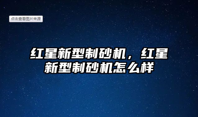 紅星新型制砂機(jī)，紅星新型制砂機(jī)怎么樣