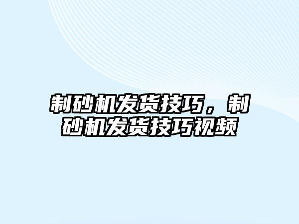 制砂機(jī)發(fā)貨技巧，制砂機(jī)發(fā)貨技巧視頻