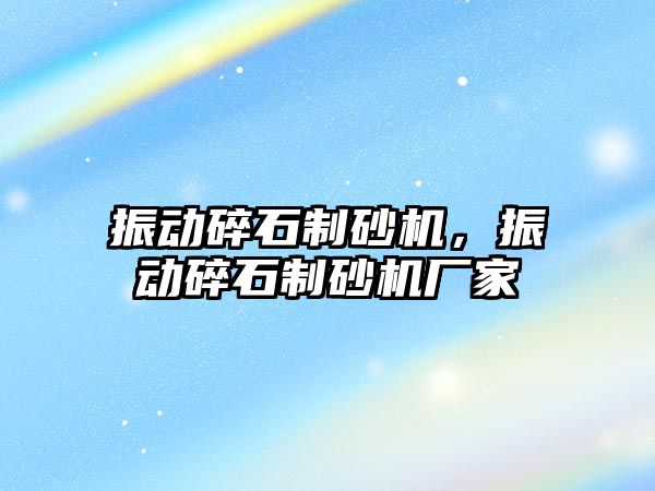 振動(dòng)碎石制砂機(jī)，振動(dòng)碎石制砂機(jī)廠家