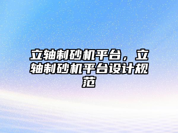 立軸制砂機平臺，立軸制砂機平臺設(shè)計規(guī)范