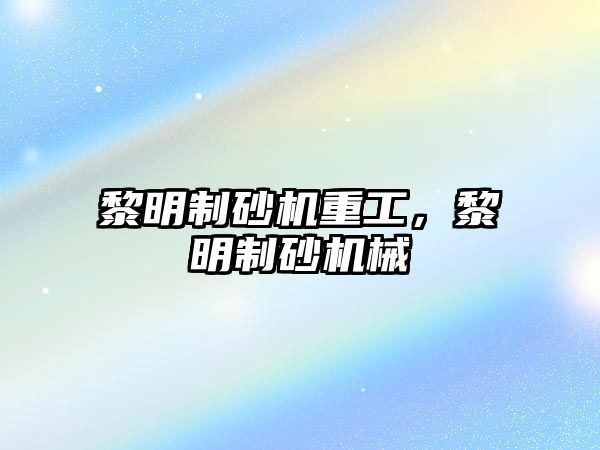 黎明制砂機(jī)重工，黎明制砂機(jī)械