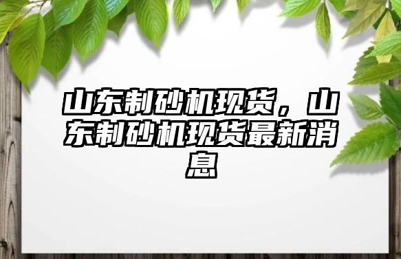 山東制砂機(jī)現(xiàn)貨，山東制砂機(jī)現(xiàn)貨最新消息