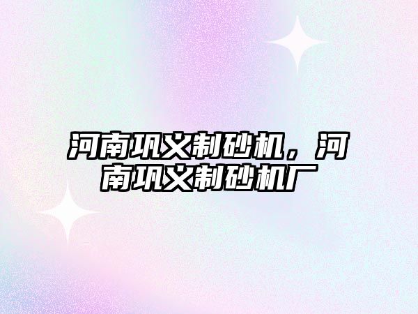 河南鞏義制砂機(jī)，河南鞏義制砂機(jī)廠