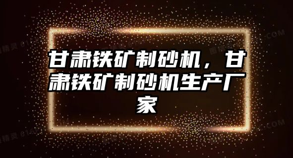 甘肅鐵礦制砂機(jī)，甘肅鐵礦制砂機(jī)生產(chǎn)廠家