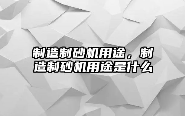 制造制砂機(jī)用途，制造制砂機(jī)用途是什么