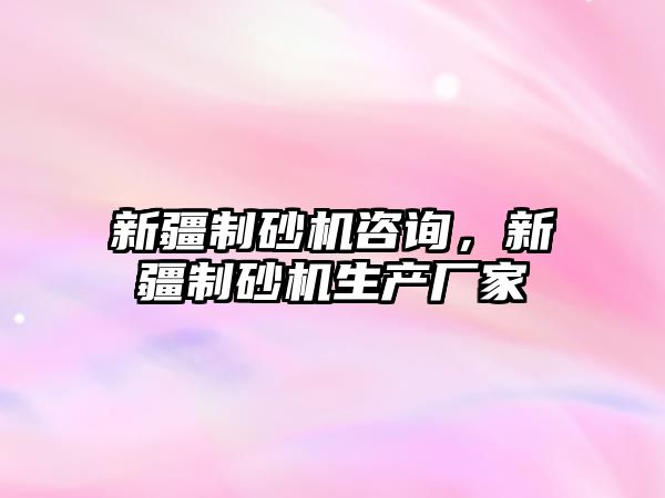 新疆制砂機(jī)咨詢，新疆制砂機(jī)生產(chǎn)廠家