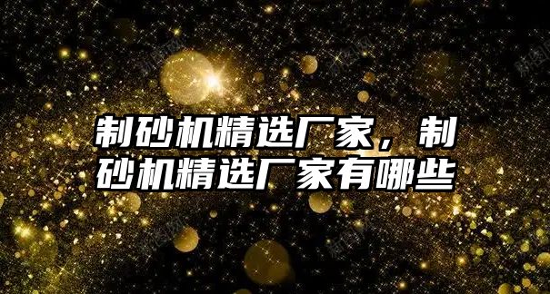 制砂機精選廠家，制砂機精選廠家有哪些
