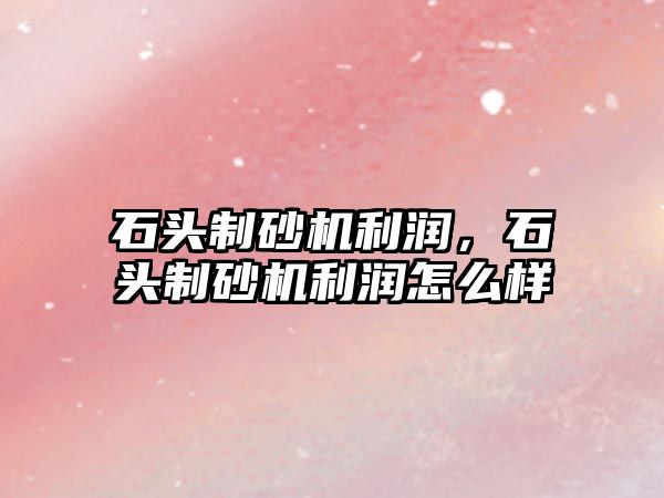 石頭制砂機(jī)利潤，石頭制砂機(jī)利潤怎么樣