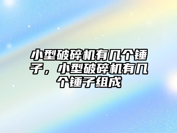 小型破碎機有幾個錘子，小型破碎機有幾個錘子組成