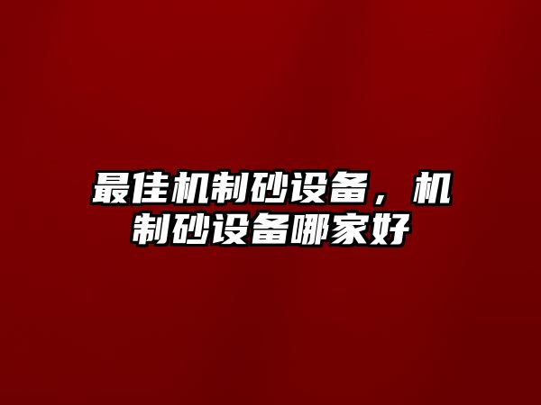 最佳機(jī)制砂設(shè)備，機(jī)制砂設(shè)備哪家好