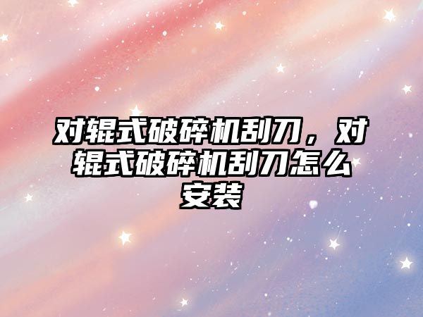 對輥式破碎機刮刀，對輥式破碎機刮刀怎么安裝