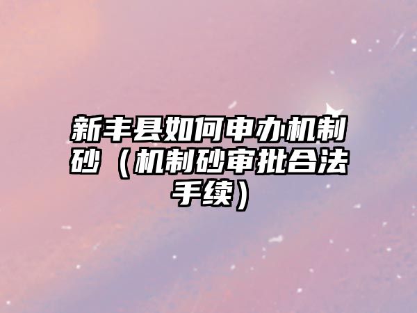 新豐縣如何申辦機制砂（機制砂審批合法手續(xù)）