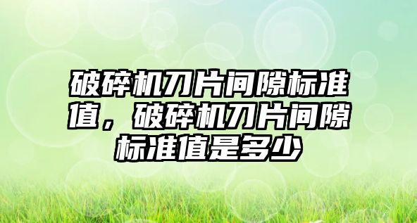 破碎機(jī)刀片間隙標(biāo)準(zhǔn)值，破碎機(jī)刀片間隙標(biāo)準(zhǔn)值是多少