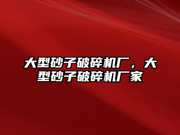 大型砂子破碎機(jī)廠，大型砂子破碎機(jī)廠家