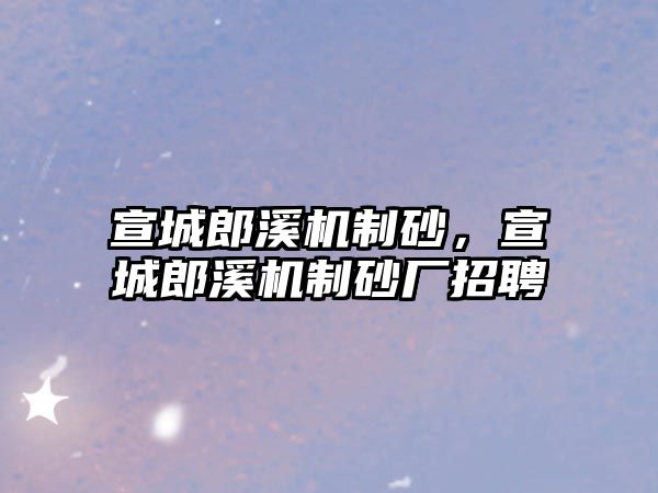 宣城郎溪機(jī)制砂，宣城郎溪機(jī)制砂廠招聘